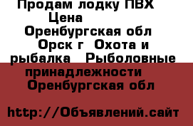 Продам лодку ПВХ  › Цена ­ 30 000 - Оренбургская обл., Орск г. Охота и рыбалка » Рыболовные принадлежности   . Оренбургская обл.